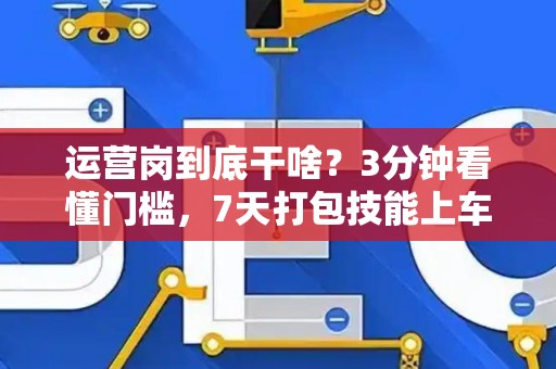 运营岗到底干啥？3分钟看懂门槛，7天打包技能上车！