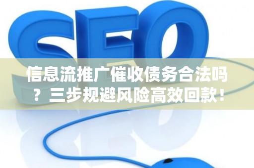 信息流推广催收债务合法吗？三步规避风险高效回款！