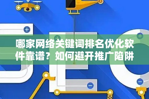 哪家网络关键词排名优化软件靠谱？如何避开推广陷阱妙招？