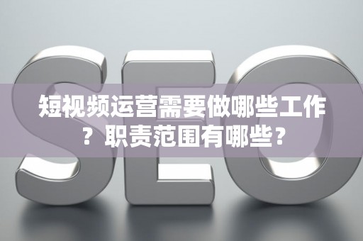 短视频运营需要做哪些工作？职责范围有哪些？