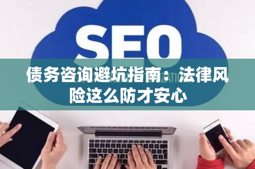 债务咨询避坑指南：法律风险这么防才安心